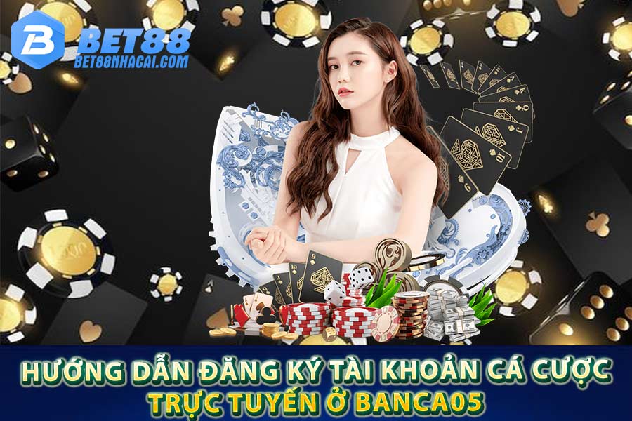 Hướng dẫn đăng ký tài khoản cá cược trực tuyến ở Banca05